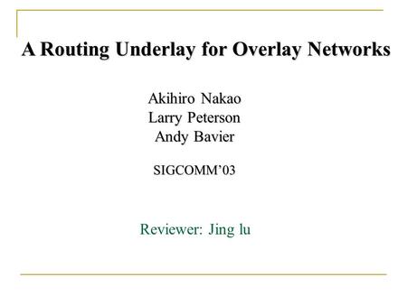 A Routing Underlay for Overlay Networks Akihiro Nakao Larry Peterson Andy Bavier SIGCOMM’03 Reviewer: Jing lu.