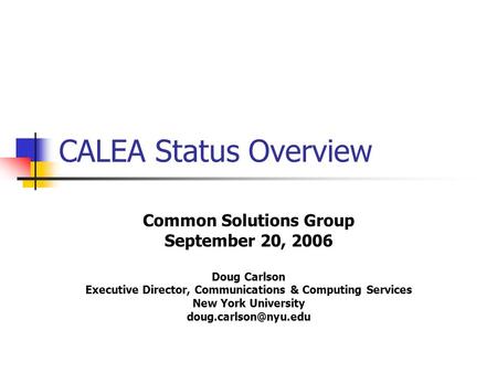 CALEA Status Overview Common Solutions Group September 20, 2006 Doug Carlson Executive Director, Communications & Computing Services New York University.
