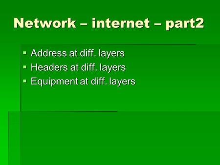 Network – internet – part2  Address at diff. layers  Headers at diff. layers  Equipment at diff. layers.
