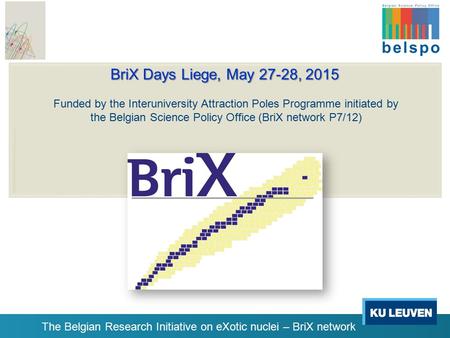 The Belgian Research Initiative on eXotic nuclei – BriX network BriX Days Liege, May 27-28, 2015 Funded by the Interuniversity Attraction Poles Programme.
