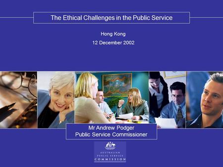 The Ethical Challenges in the Public Service Mr Andrew Podger Public Service Commissioner Hong Kong 12 December 2002.