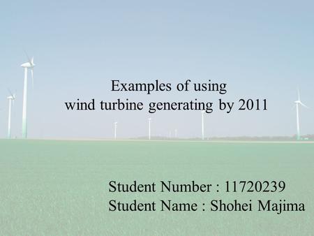 Student Number : 11720239 Student Name : Shohei Majima Examples of using wind turbine generating by 2011.
