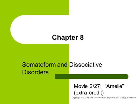Copyright © 2007 by The McGraw-Hill Companies, Inc. All rights reserved. Chapter 8 Somatoform and Dissociative Disorders Movie 2/27: “Amelie” (extra credit)
