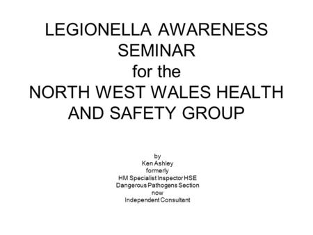 LEGIONELLA AWARENESS SEMINAR for the NORTH WEST WALES HEALTH AND SAFETY GROUP by Ken Ashley formerly HM Specialist Inspector HSE Dangerous Pathogens Section.