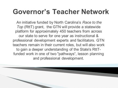 Governor’s Teacher Network An initiative funded by North Carolina’s Race to the Top (RttT) grant, the GTN will provide a statewide platform for approximately.