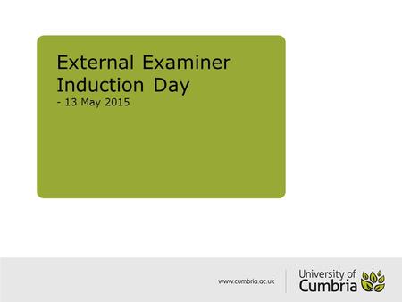 External Examiner Induction Day - 13 May 2015. Aims of induction To provide newly appointed External Examiners with: Background to University of Cumbria.