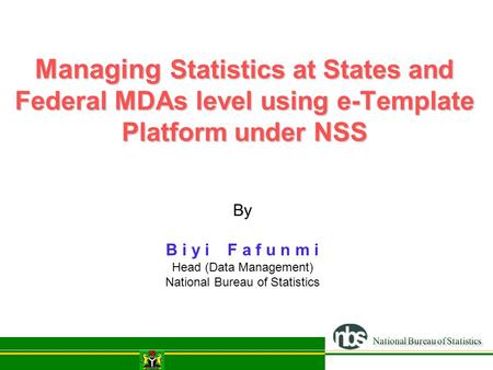 Managing Statistics at States and Federal MDAs level using e-Template Platform under NSS By B i y i F a f u n m i Head (Data Management) National Bureau.