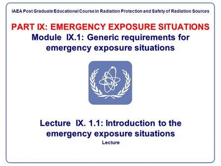 PART IX: EMERGENCY EXPOSURE SITUATIONS Module IX.1: Generic requirements for emergency exposure situations Lecture IX. 1.1: Introduction to the emergency.