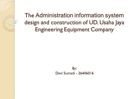 By: Devi Sumadi - 26406016 The Administration information system design and construction of UD. Usaha Jaya Engineering Equipment Company.
