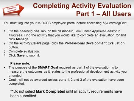 Completing Activity Evaluation Part 1 – All Users You must log into your M-DCPS employee portal before accessing MyLearningPlan. 1.On the LearningPlan.