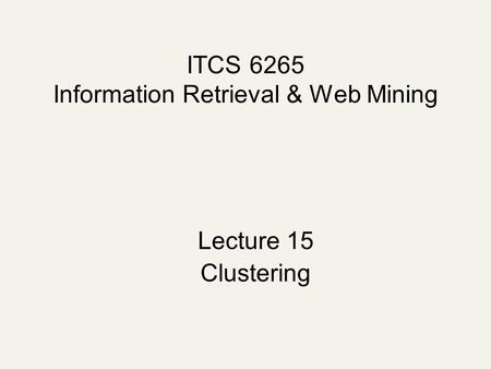 ITCS 6265 Information Retrieval & Web Mining Lecture 15 Clustering.