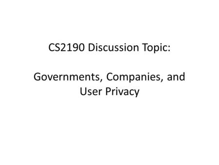 CS2190 Discussion Topic: Governments, Companies, and User Privacy.