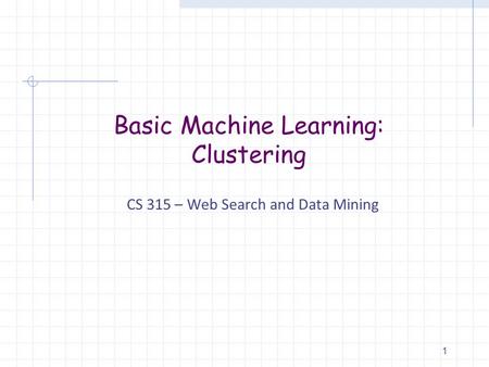 Basic Machine Learning: Clustering CS 315 – Web Search and Data Mining 1.