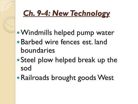 Ch. 9-4: New Technology Windmills helped pump water Barbed wire fences est. land boundaries Steel plow helped break up the sod Railroads brought goods.