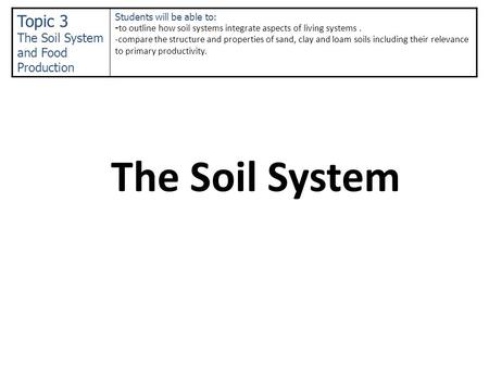 The Soil System Topic 3 The Soil System and Food Production Students will be able to: - to outline how soil systems integrate aspects of living systems.