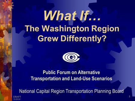 DRAFT 10-20-04 1 What If… The Washington Region Grew Differently? Public Forum on Alternative Transportation and Land-Use Scenarios National Capital Region.