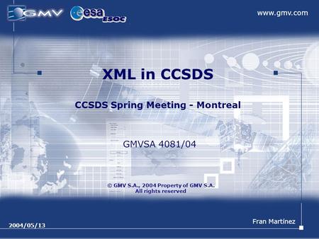 Www.gmv.com © GMV S.A., 2004 Property of GMV S.A. All rights reserved 2004/05/13 XML in CCSDS CCSDS Spring Meeting - Montreal Fran Martínez GMVSA 4081/04.