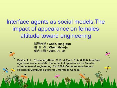 Interface agents as social models:The impact of appearance on females attitude toward engineering 指導教授： Chen, Ming-puu 報 告 者： Chen, Hsiu-ju 報告日期： 2007.