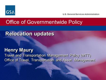 Office of Governmentwide Policy U.S. General Services Administration Relocation updates Henry Maury Travel and Transportation Management Policy (MTT) Office.
