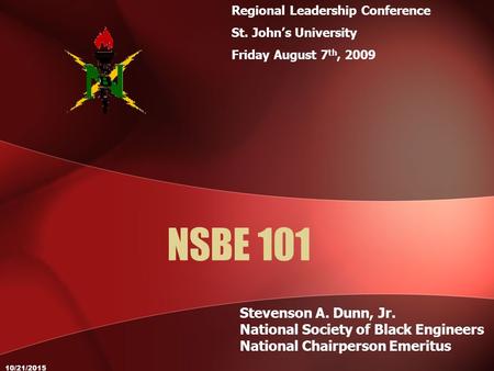 10/21/2015 NSBE 101 Stevenson A. Dunn, Jr. National Society of Black Engineers National Chairperson Emeritus Regional Leadership Conference St. John’s.