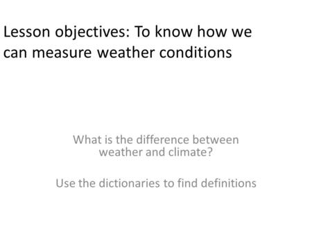 Lesson objectives: To know how we can measure weather conditions What is the difference between weather and climate? Use the dictionaries to find definitions.