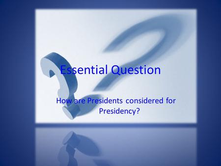 Essential Question How are Presidents considered for Presidency?