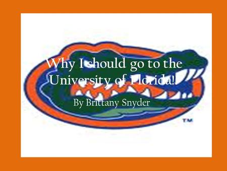 Why I should go to the University of Florida!! By Brittany Snyder.