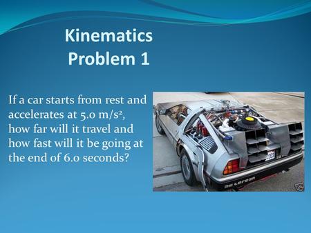 Kinematics Problem 1 If a car starts from rest and accelerates at 5.0 m/s2, how far will it travel and how fast will it be going at the end of 6.0 seconds?