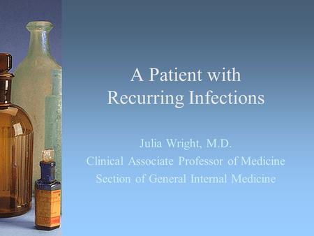 A Patient with Recurring Infections Julia Wright, M.D. Clinical Associate Professor of Medicine Section of General Internal Medicine.