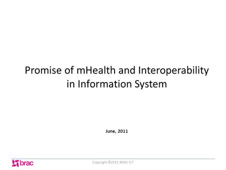 Promise of mHealth and Interoperability in Information System June, 2011 Copyright ©2011 BRAC ICT.