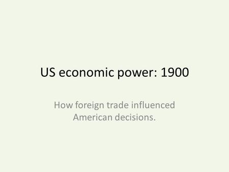 US economic power: 1900 How foreign trade influenced American decisions.