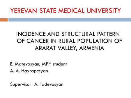 YEREVAN STATE MEDICAL UNIVERSITY INCIDENCE AND STRUCTURAL PATTERN OF CANCER IN RURAL POPULATION OF ARARAT VALLEY, ARMENIA E. Matevosyan, MPH student A.