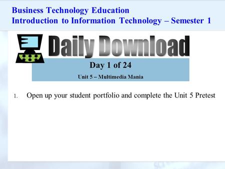 Business Technology Education Introduction to Information Technology – Semester 1 1. Open up your student portfolio and complete the Unit 5 Pretest Day.
