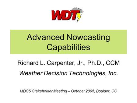 Advanced Nowcasting Capabilities Richard L. Carpenter, Jr., Ph.D., CCM Weather Decision Technologies, Inc. MDSS Stakeholder Meeting – October 2005, Boulder,