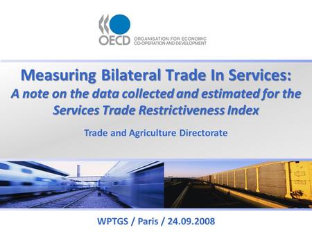 Measuring Bilateral Trade In Services: A note on the data collected and estimated for the Services Trade Restrictiveness Index WPTGS / Paris / 24.09.2008.