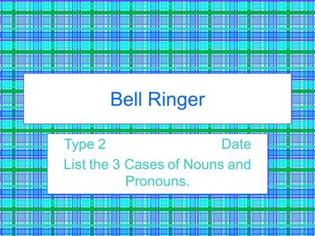Type 2 Date List the 3 Cases of Nouns and Pronouns.