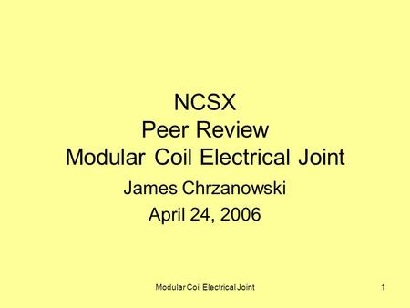 Modular Coil Electrical Joint1 NCSX Peer Review Modular Coil Electrical Joint James Chrzanowski April 24, 2006.