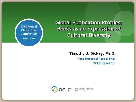 XXIX Annual Charleston Conference 5 Nov. 2009 Timothy J. Dickey, Ph.D. Post-Doctoral Researcher OCLC Research Global Publication Profiles: Books as an.