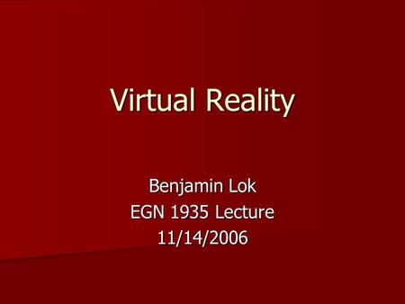 Virtual Reality Benjamin Lok EGN 1935 Lecture 11/14/2006.