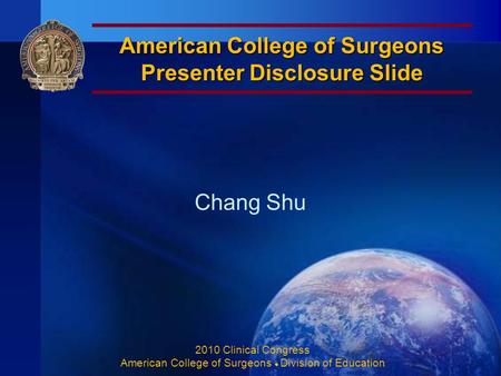 American College of Surgeons Presenter Disclosure Slide Chang Shu 2010 Clinical Congress American College of Surgeons ♦ Division of Education.