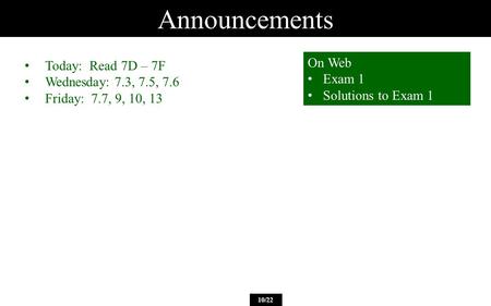 Announcements 10/22 Today: Read 7D – 7F Wednesday: 7.3, 7.5, 7.6 Friday: 7.7, 9, 10, 13 On Web Exam 1 Solutions to Exam 1.