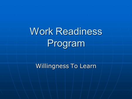 Work Readiness Program Willingness To Learn. Objectives Describe why an employer values an employee who expresses a willingness to learn. Describe why.