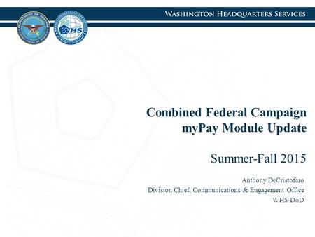 Combined Federal Campaign myPay Module Update Summer-Fall 2015 Anthony DeCristofaro Division Chief, Communications & Engagement Office WHS-DoD.