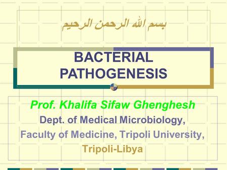 Prof. Khalifa Sifaw Ghenghesh Dept. of Medical Microbiology, Faculty of Medicine, Tripoli University, Tripoli-Libya بسم الله الرحمن الرحيم BACTERIAL PATHOGENESIS.