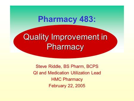 Pharmacy 483: Steve Riddle, BS Pharm, BCPS QI and Medication Utilization Lead HMC Pharmacy February 22, 2005 Quality Improvement in Pharmacy.