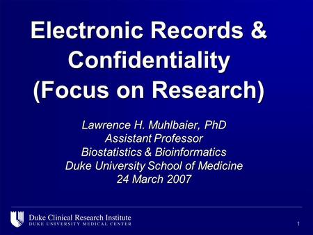 1 Electronic Records & Confidentiality (Focus on Research) Lawrence H. Muhlbaier, PhD Assistant Professor Biostatistics & Bioinformatics Duke University.