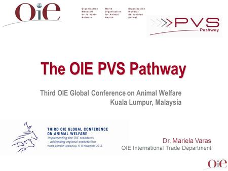 Third OIE Global Conference on Animal Welfare Kuala Lumpur, Malaysia The OIE PVS Pathway Dr. Mariela Varas OIE International Trade Department.