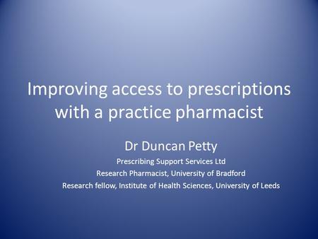 Improving access to prescriptions with a practice pharmacist Dr Duncan Petty Prescribing Support Services Ltd Research Pharmacist, University of Bradford.