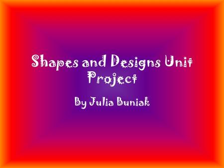 Shapes and Designs Unit Project By Julia Buniak. Characteristics of a Triangle Number of Sides and Angles - 3 Angle Sum- 180˚ Different versions of Shapes-