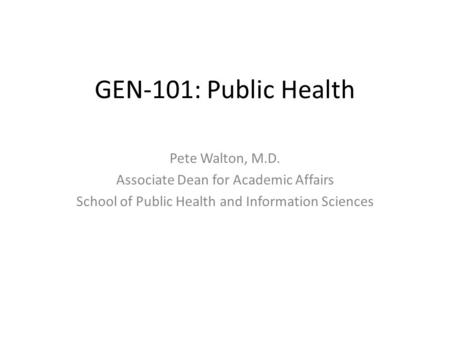 GEN-101: Public Health Pete Walton, M.D. Associate Dean for Academic Affairs School of Public Health and Information Sciences.